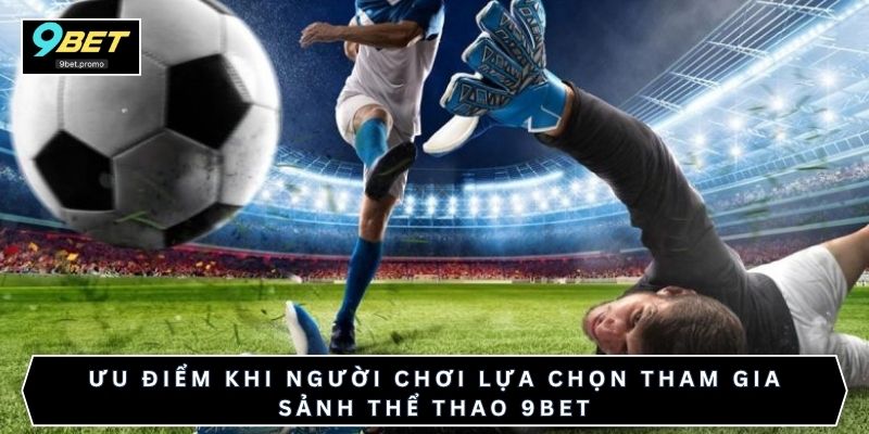 Ưu điểm khi người chơi lựa chọn tham gia sảnh thể thao 9bet